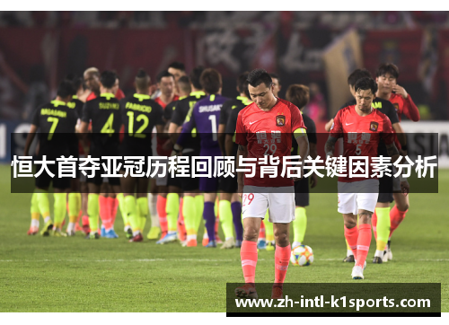 恒大首夺亚冠历程回顾与背后关键因素分析