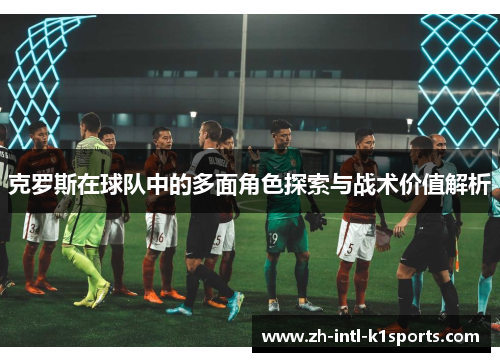 克罗斯在球队中的多面角色探索与战术价值解析
