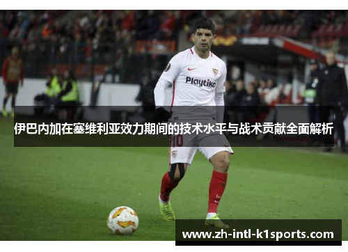 伊巴内加在塞维利亚效力期间的技术水平与战术贡献全面解析