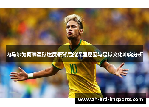内马尔为何屡遭球迷反感背后的深层原因与足球文化冲突分析