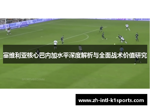 塞维利亚核心巴内加水平深度解析与全面战术价值研究