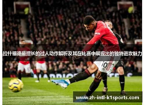 拉什福德最擅长的过人动作解析及其在比赛中展现出的独特进攻魅力
