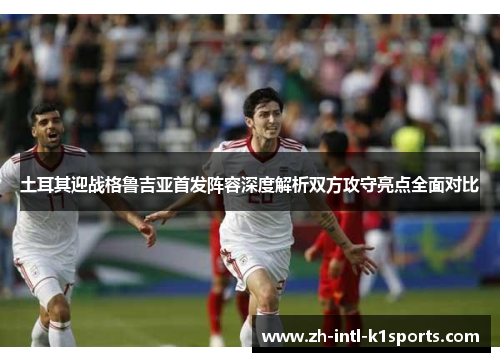 土耳其迎战格鲁吉亚首发阵容深度解析双方攻守亮点全面对比