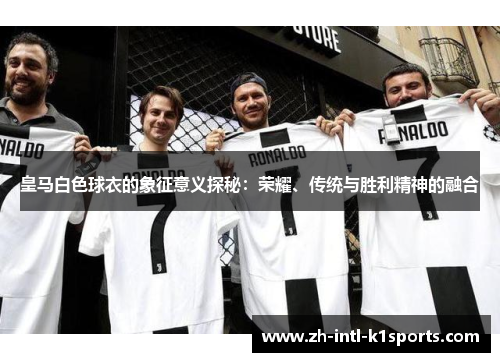 皇马白色球衣的象征意义探秘：荣耀、传统与胜利精神的融合