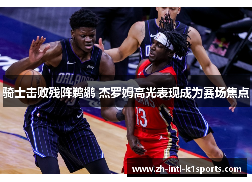 骑士击败残阵鹈鹕 杰罗姆高光表现成为赛场焦点 骑士击败残阵鹈鹕 杰罗姆高光表现成为赛场焦点