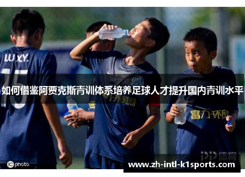 如何借鉴阿贾克斯青训体系培养足球人才提升国内青训水平 如何借鉴阿贾克斯青训体系培养足球人才提升国内青训水平