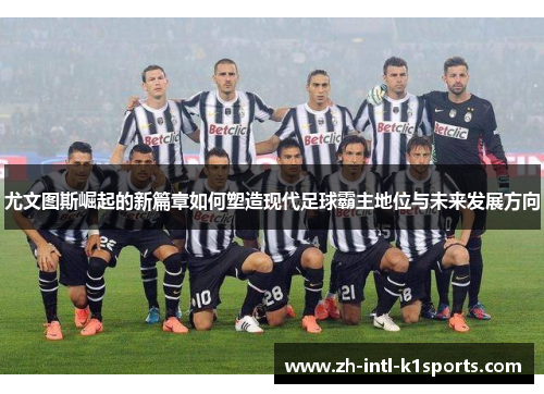 尤文图斯崛起的新篇章如何塑造现代足球霸主地位与未来发展方向 尤文图斯崛起的新篇章如何塑造现代足球霸主地位与未来发展方向