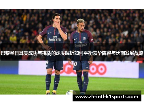 巴黎圣日耳曼成功与挑战的深度解析如何平衡豪华阵容与长期发展战略 巴黎圣日耳曼成功与挑战的深度解析如何平衡豪华阵容与长期发展战略