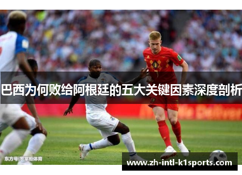 巴西为何败给阿根廷的五大关键因素深度剖析 巴西为何败给阿根廷的五大关键因素深度剖析