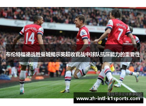 布伦特福德战胜曼城揭示英超收官战中球队抗压能力的重要性 布伦特福德战胜曼城揭示英超收官战中球队抗压能力的重要性