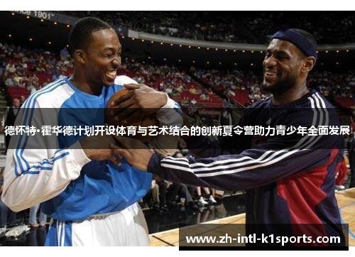 德怀特·霍华德计划开设体育与艺术结合的创新夏令营助力青少年全面发展