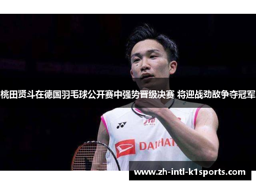 桃田贤斗在德国羽毛球公开赛中强势晋级决赛 将迎战劲敌争夺冠军 桃田贤斗在德国羽毛球公开赛中强势晋级决赛 将迎战劲敌争夺冠军