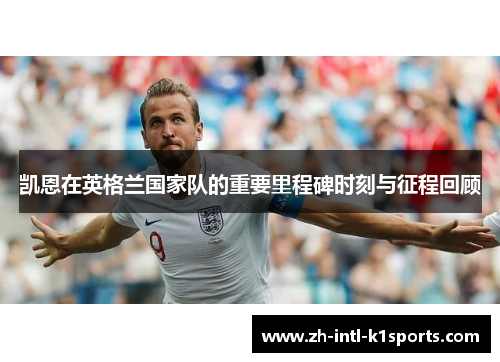 凯恩在英格兰国家队的重要里程碑时刻与征程回顾