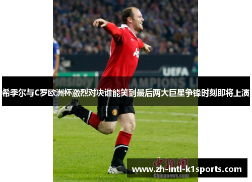 希季尔与C罗欧洲杯激烈对决谁能笑到最后两大巨星争锋时刻即将上演