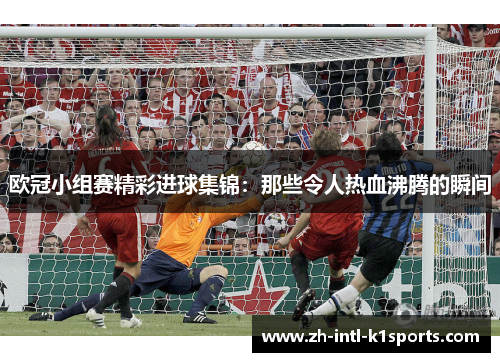 欧冠小组赛精彩进球集锦：那些令人热血沸腾的瞬间