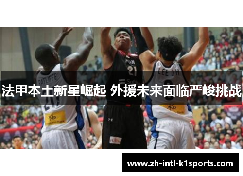 法甲本土新星崛起 外援未来面临严峻挑战 法甲本土新星崛起 外援未来面临严峻挑战