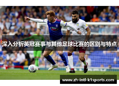 深入分析英冠赛事与其他足球比赛的区别与特点 深入分析英冠赛事与其他足球比赛的区别与特点