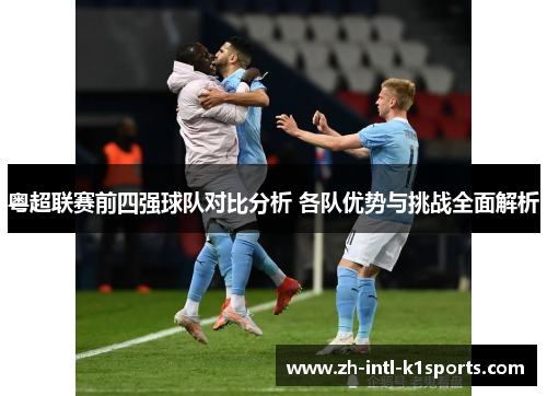 粤超联赛前四强球队对比分析 各队优势与挑战全面解析