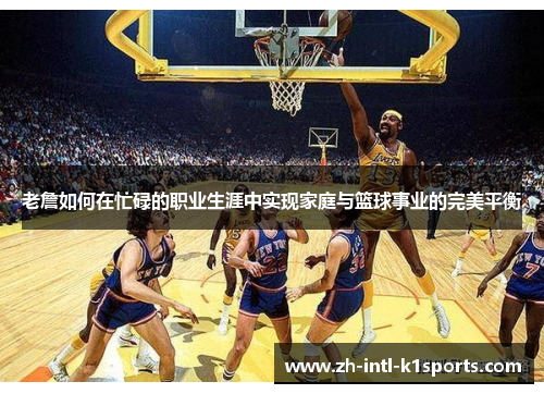 老詹如何在忙碌的职业生涯中实现家庭与篮球事业的完美平衡