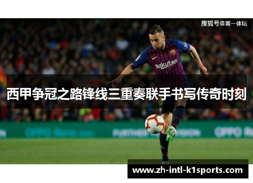 西甲争冠之路锋线三重奏联手书写传奇时刻