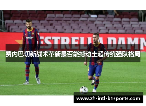 费内巴切新战术革新是否能撼动土超传统强队格局