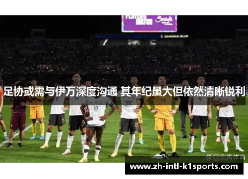 足协或需与伊万深度沟通 其年纪虽大但依然清晰锐利