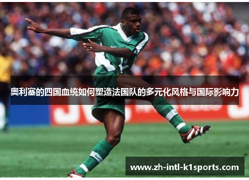 奥利塞的四国血统如何塑造法国队的多元化风格与国际影响力