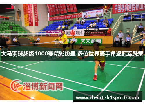 大马羽球超级1000赛精彩纷呈 多位世界高手角逐冠军殊荣