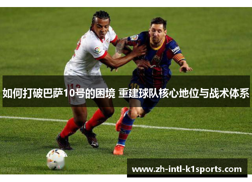 如何打破巴萨10号的困境 重建球队核心地位与战术体系