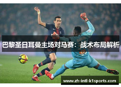 巴黎圣日耳曼主场对马赛:战术布局解析 巴黎圣日耳曼主场对马赛:战术布局解析