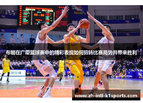布朗在广厦篮球赛中的精彩表现如何扭转比赛局势并带来胜利