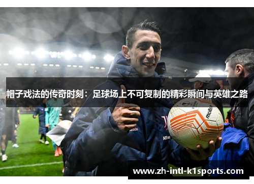帽子戏法的传奇时刻：足球场上不可复制的精彩瞬间与英雄之路