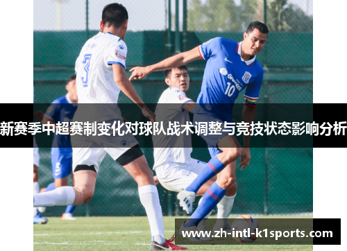新赛季中超赛制变化对球队战术调整与竞技状态影响分析 新赛季中超赛制变化对球队战术调整与竞技状态影响分析