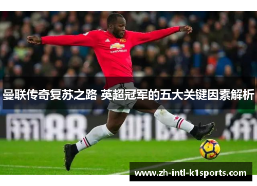 曼联传奇复苏之路 英超冠军的五大关键因素解析 曼联传奇复苏之路 英超冠军的五大关键因素解析