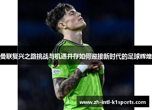 曼联复兴之路挑战与机遇并存如何迎接新时代的足球辉煌 曼联复兴之路挑战与机遇并存如何迎接新时代的足球辉煌