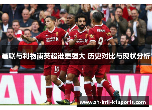 曼联与利物浦英超谁更强大 历史对比与现状分析 曼联与利物浦英超谁更强大 历史对比与现状分析