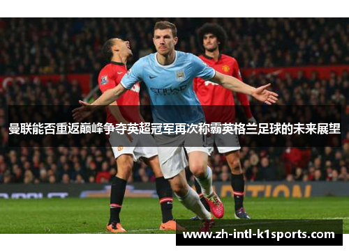 曼联能否重返巅峰争夺英超冠军再次称霸英格兰足球的未来展望 曼联能否重返巅峰争夺英超冠军再次称霸英格兰足球的未来展望