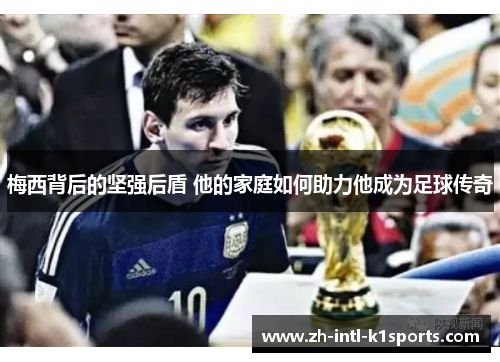 梅西背后的坚强后盾 他的家庭如何助力他成为足球传奇 梅西背后的坚强后盾 他的家庭如何助力他成为足球传奇