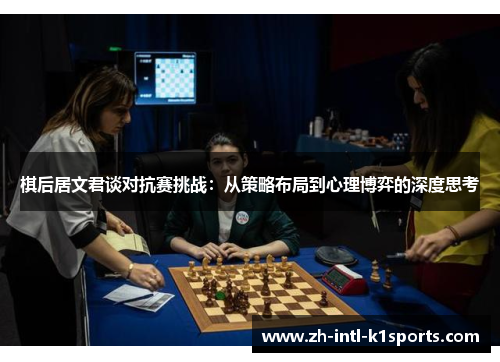 棋后居文君谈对抗赛挑战:从策略布局到心理博弈的深度思考 棋后居文君谈对抗赛挑战:从策略布局到心理博弈的深度思考