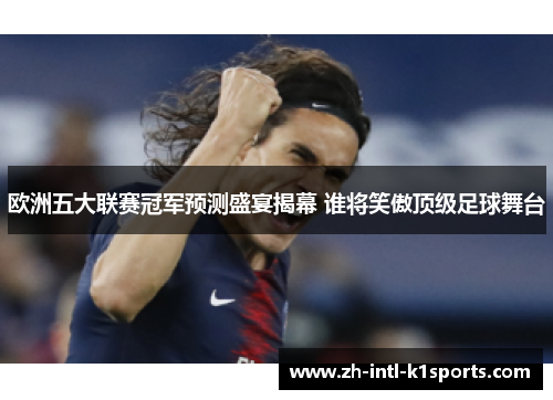 欧洲五大联赛冠军预测盛宴揭幕 谁将笑傲顶级足球舞台