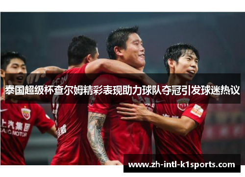 泰国超级杯查尔姆精彩表现助力球队夺冠引发球迷热议