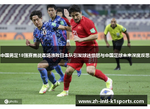 中国男足18强赛首战客场溃败日本队引发球迷愤怒与中国足球未来深度反思