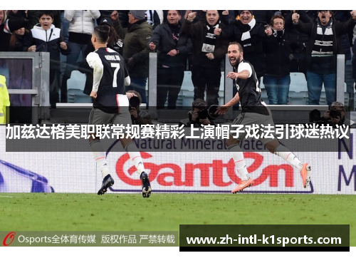 加兹达格美职联常规赛精彩上演帽子戏法引球迷热议 加兹达格美职联常规赛精彩上演帽子戏法引球迷热议