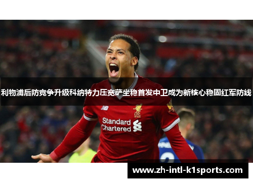 利物浦后防竞争升级科纳特力压宽萨坐稳首发中卫成为新核心稳固红军防线 利物浦后防竞争升级科纳特力压宽萨坐稳首发中卫成为新核心稳固红军防线