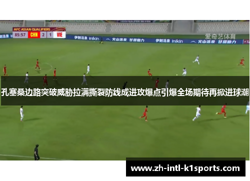 孔塞桑边路突破威胁拉满撕裂防线成进攻爆点引爆全场期待再掀进球潮 孔塞桑边路突破威胁拉满撕裂防线成进攻爆点引爆全场期待再掀进球潮