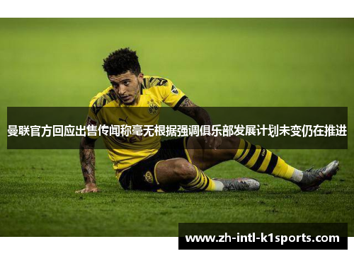 曼联官方回应出售传闻称毫无根据强调俱乐部发展计划未变仍在推进 曼联官方回应出售传闻称毫无根据强调俱乐部发展计划未变仍在推进