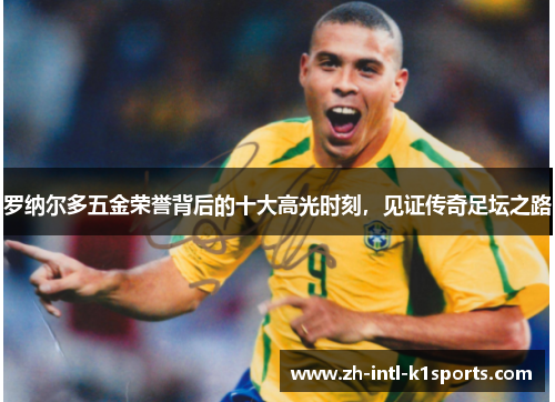 罗纳尔多五金荣誉背后的十大高光时刻，见证传奇足坛之路