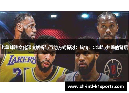 老詹球迷文化深度解析与互动方式探讨:热情、忠诚与共鸣的背后 老詹球迷文化深度解析与互动方式探讨:热情、忠诚与共鸣的背后