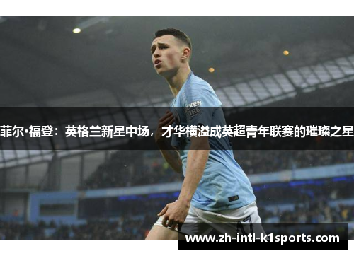 菲尔·福登：英格兰新星中场，才华横溢成英超青年联赛的璀璨之星