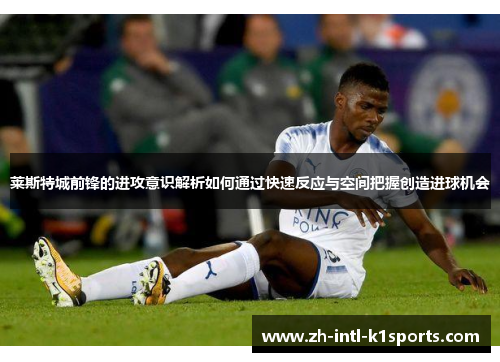 莱斯特城前锋的进攻意识解析如何通过快速反应与空间把握创造进球机会